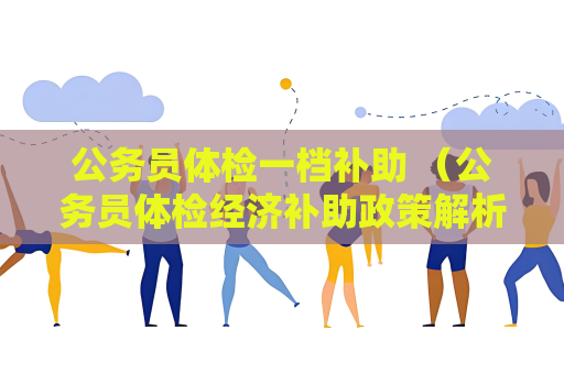 公务员体检一档补助 （公务员体检经济补助政策解析）