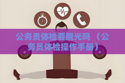 公务员体检要脱光吗 （公务员体检操作手册）