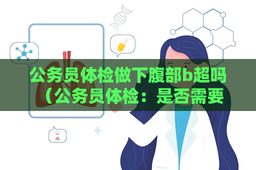 公务员体检做下腹部b超吗 （公务员体检：是否需要做下腹部B超？）