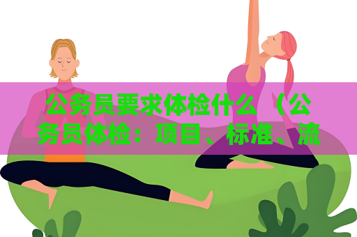 公务员要求体检什么 (公务员体检:项目、标准、流程及注意事项)