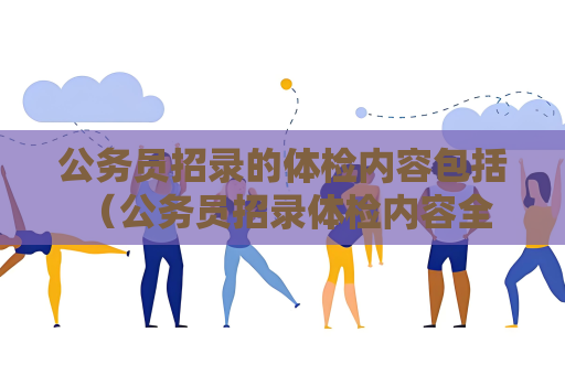 公务员招录的体检内容包括 （公务员招录体检内容全面详解）