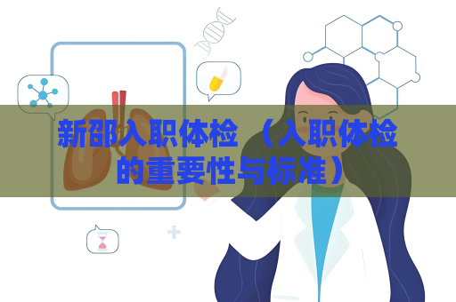 新邵入职体检 （入职体检的重要性与标准）