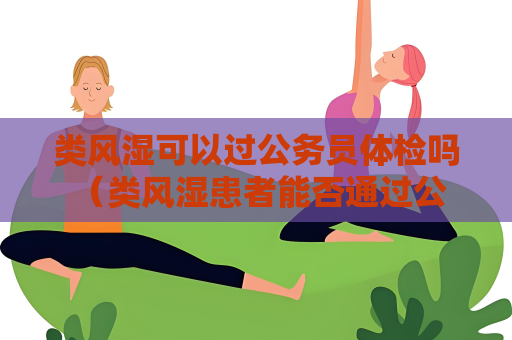 类风湿可以过公务员体检吗 （类风湿患者能否通过公务员体检？）