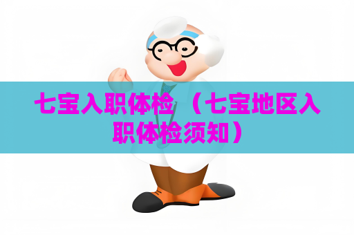 七宝入职体检 （七宝地区入职体检须知）