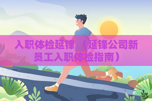 入职体检延锋 （延锋公司新员工入职体检指南）