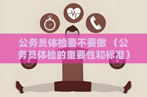 公务员体检要不要做 （公务员体检的重要性和标准）