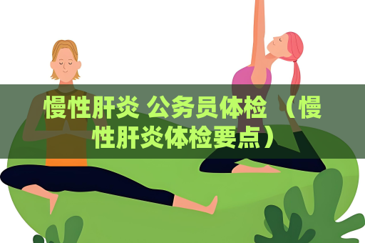 慢性肝炎 公务员体检 （慢性肝炎体检要点）