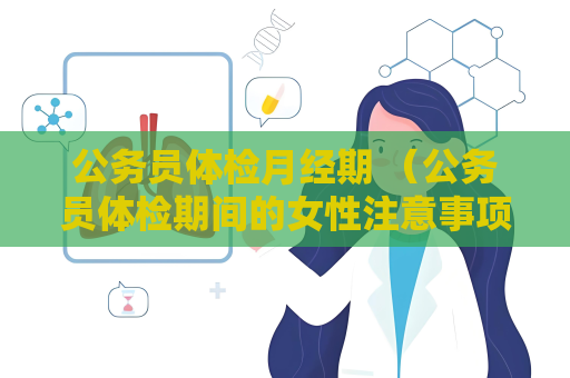公务员体检月经期 （公务员体检期间的女性注意事项）