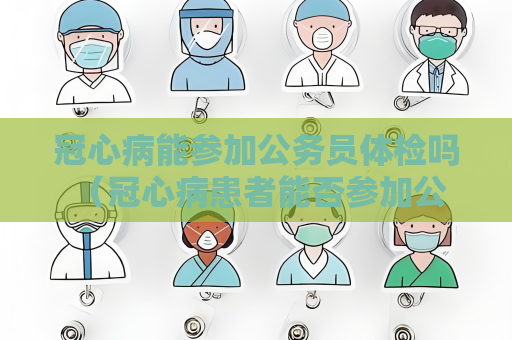 冠心病能参加公务员体检吗 （冠心病患者能否参加公务员体检？）