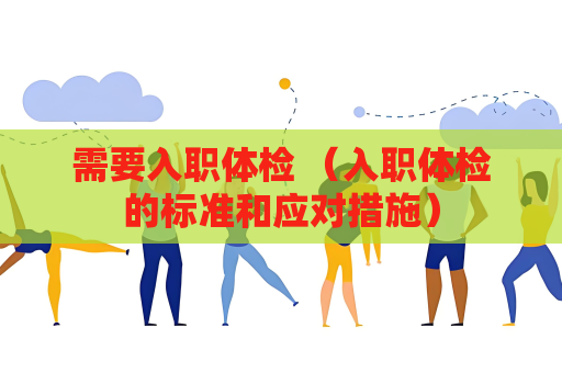 需要入职体检 （入职体检的标准和应对措施）