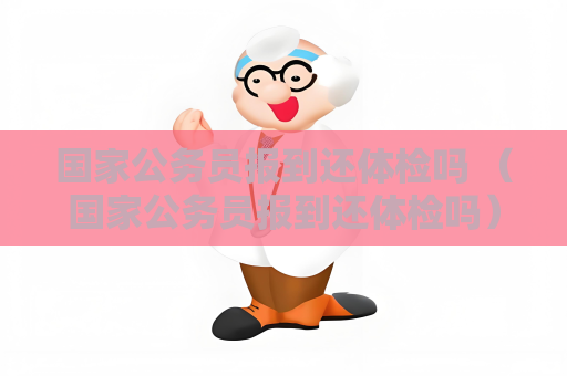 国家公务员报到还体检吗 （国家公务员报到还体检吗）