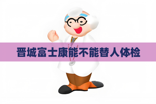 晋城富士康能不能替人体检