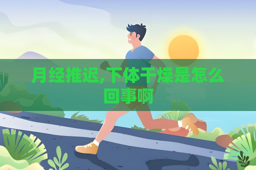 月经推迟,下体干燥是怎么回事啊