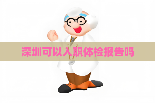 深圳可以入职体检报告吗