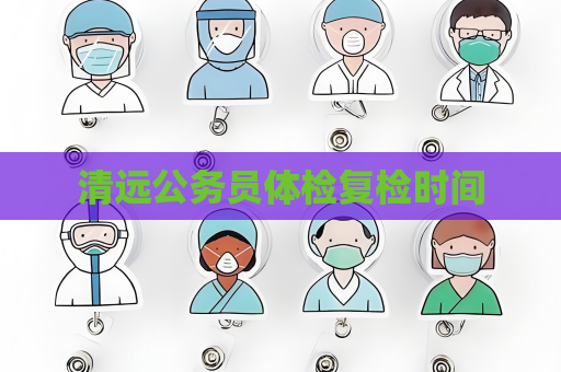 清远公务员体检复检时间
