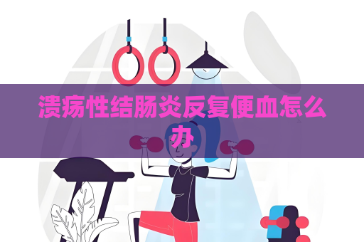 溃疡性结肠炎反复便血怎么办