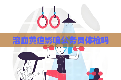 溶血黄疸影响公务员体检吗