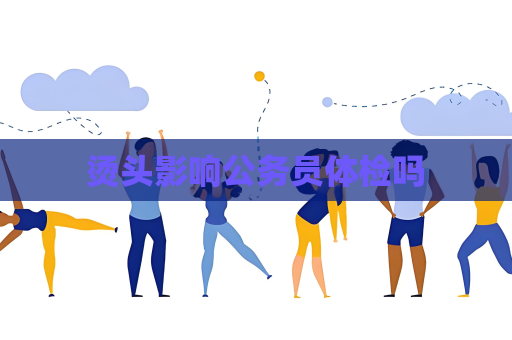烫头影响公务员体检吗