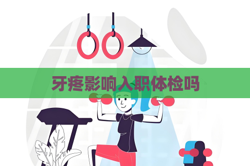 牙疼影响入职体检吗