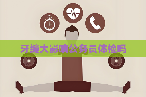 牙缝大影响公务员体检吗