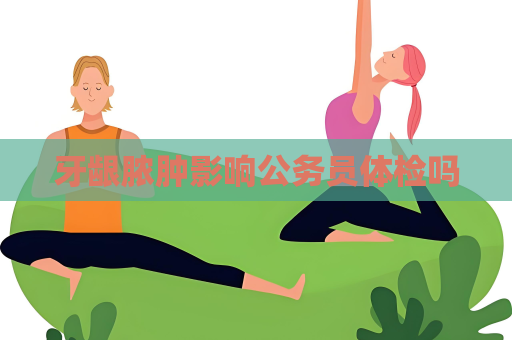 牙龈脓肿影响公务员体检吗