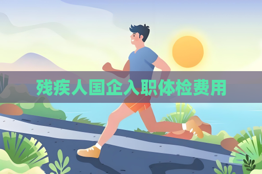残疾人国企入职体检费用