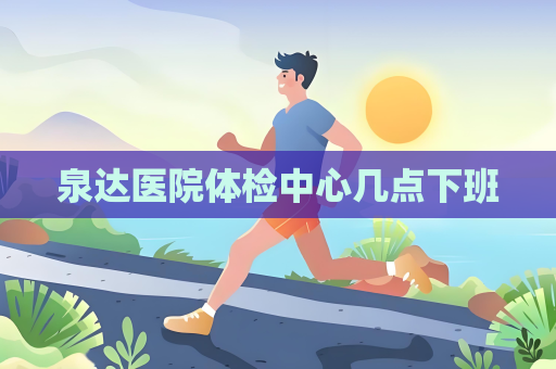 泉达医院体检中心几点下班