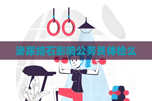 泌尿结石影响公务员体检么
