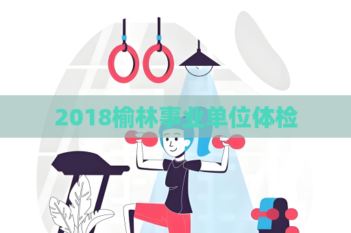2018榆林事业单位体检