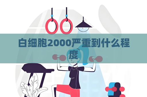 白细胞2000严重到什么程度