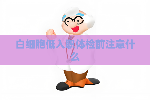 白细胞低入职体检前注意什么