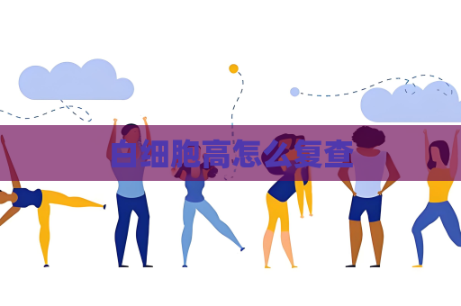 白细胞高怎么复查