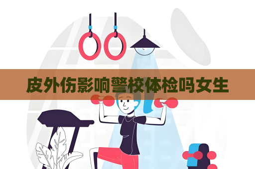 皮外伤影响警校体检吗女生