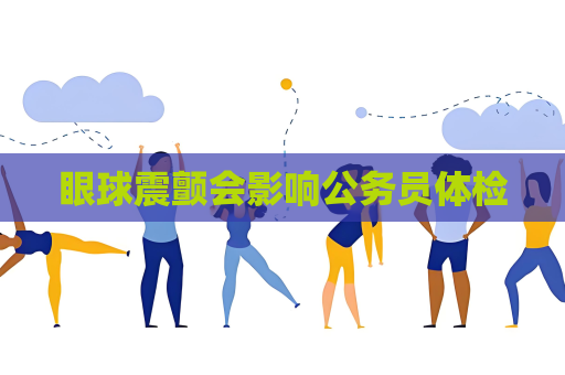 眼球震颤会影响公务员体检