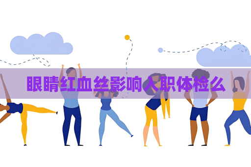眼睛红血丝影响入职体检么