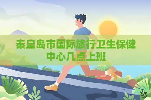秦皇岛市国际旅行卫生保健中心几点上班