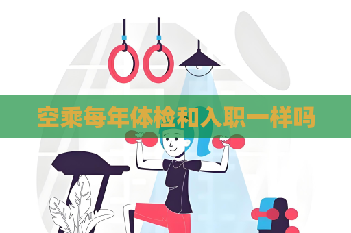 空乘每年体检和入职一样吗