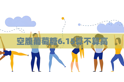 空腹葡萄糖6.15算不算高