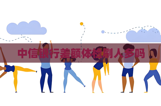 中信银行差额体检刷人多吗