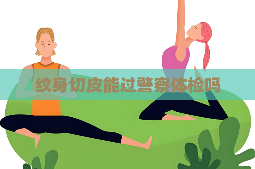 纹身切皮能过警察体检吗