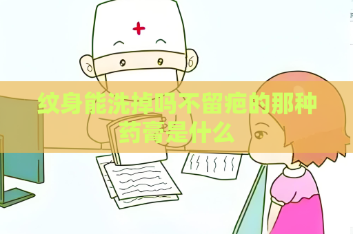 纹身能洗掉吗不留疤的那种药膏是什么