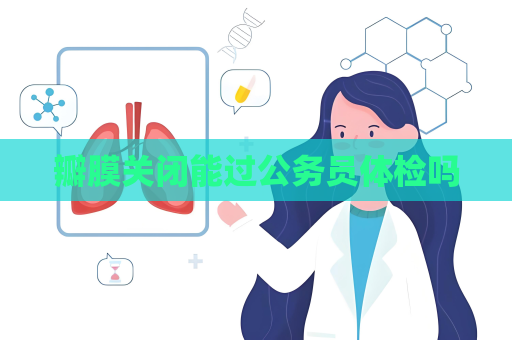 瓣膜关闭能过公务员体检吗