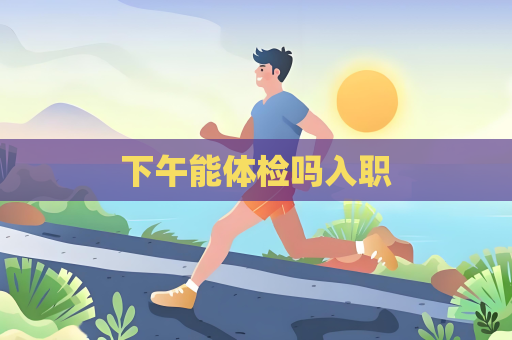下午能体检吗入职