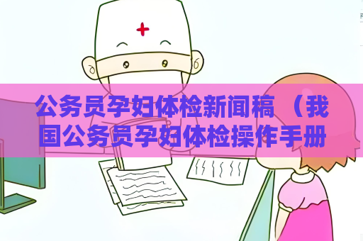 公务员孕妇体检新闻稿 （我国公务员孕妇体检操作手册发布）