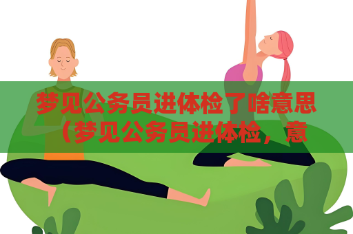 梦见公务员进体检了啥意思 （梦见公务员进体检，意味着什么？）