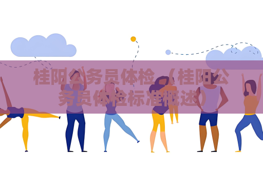 桂阳公务员体检 （桂阳公务员体检标准概述）