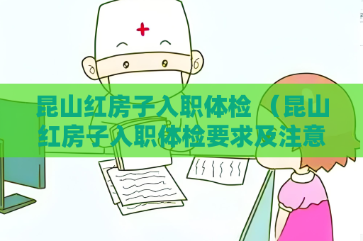 昆山红房子入职体检 （昆山红房子入职体检要求及注意事项）