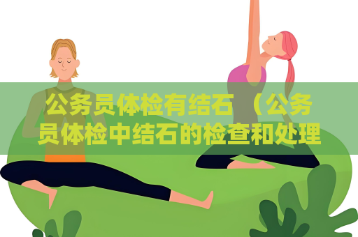 公务员体检有结石 （公务员体检中结石的检查和处理）