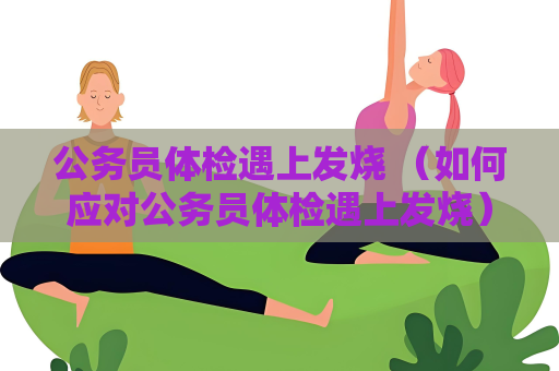 公务员体检遇上发烧 （如何应对公务员体检遇上发烧）