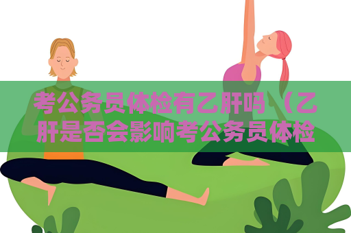考公务员体检有乙肝吗 （乙肝是否会影响考公务员体检？）
